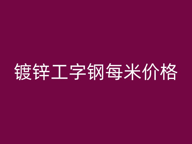 鍍鋅工字鋼每米價格