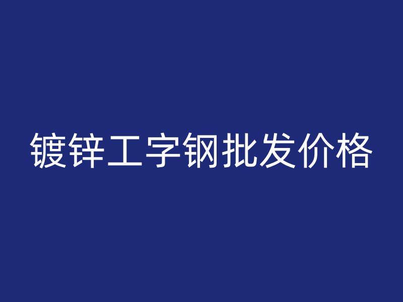 鍍鋅工字鋼批發價格