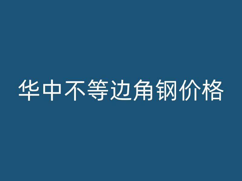 華中不等邊角鋼價(jià)格