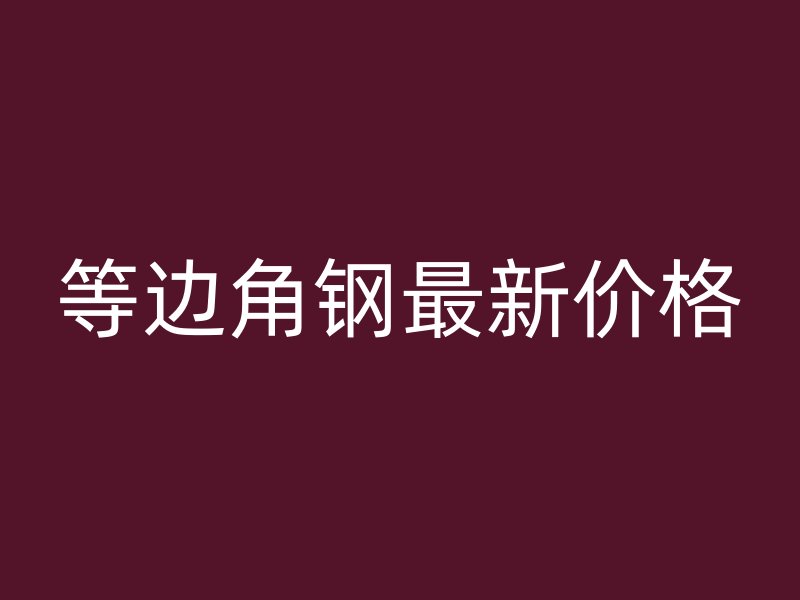 等邊角鋼最新價格