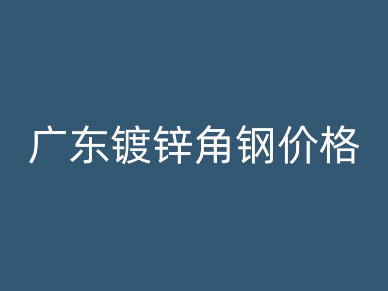 廣東鍍鋅角鋼價格