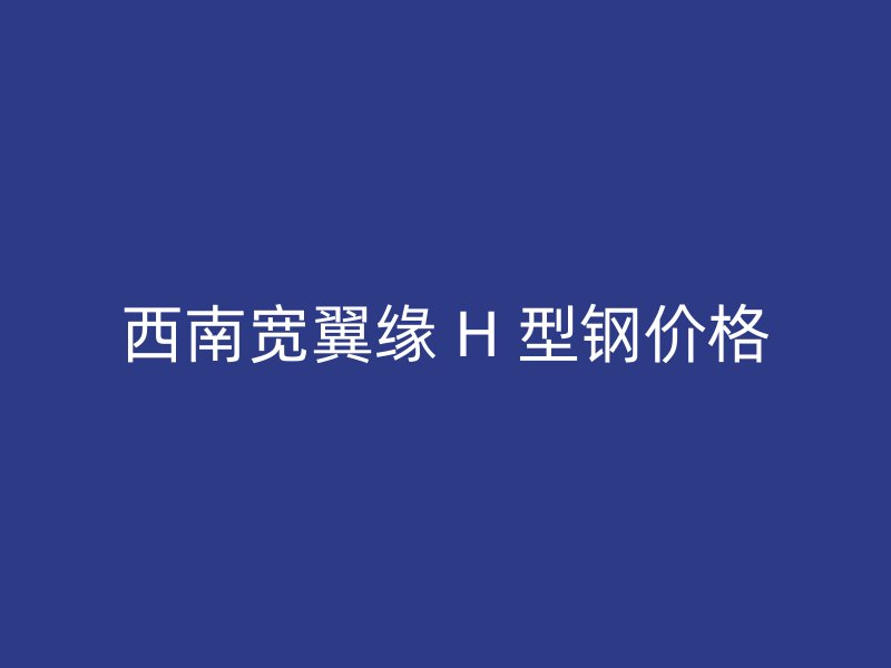 西南寬翼緣 H 型鋼價格