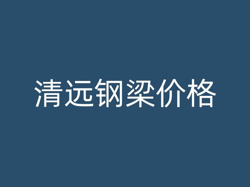 清遠鋼梁價格
