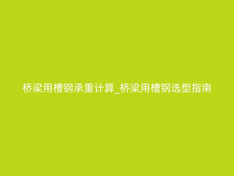 橋梁用槽鋼承重計算_橋梁用槽鋼選型指南