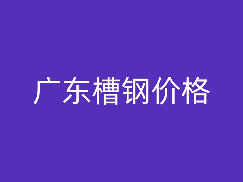 廣東槽鋼價格