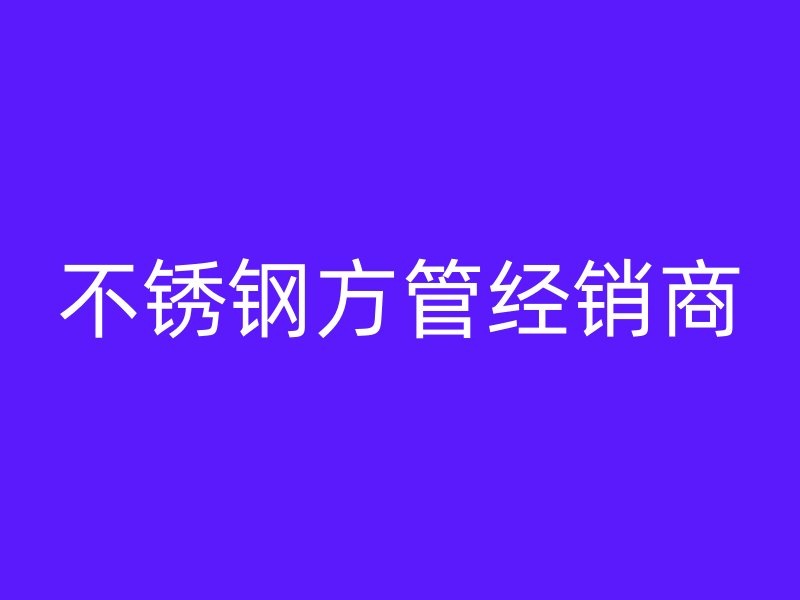 不銹鋼方管經銷商
