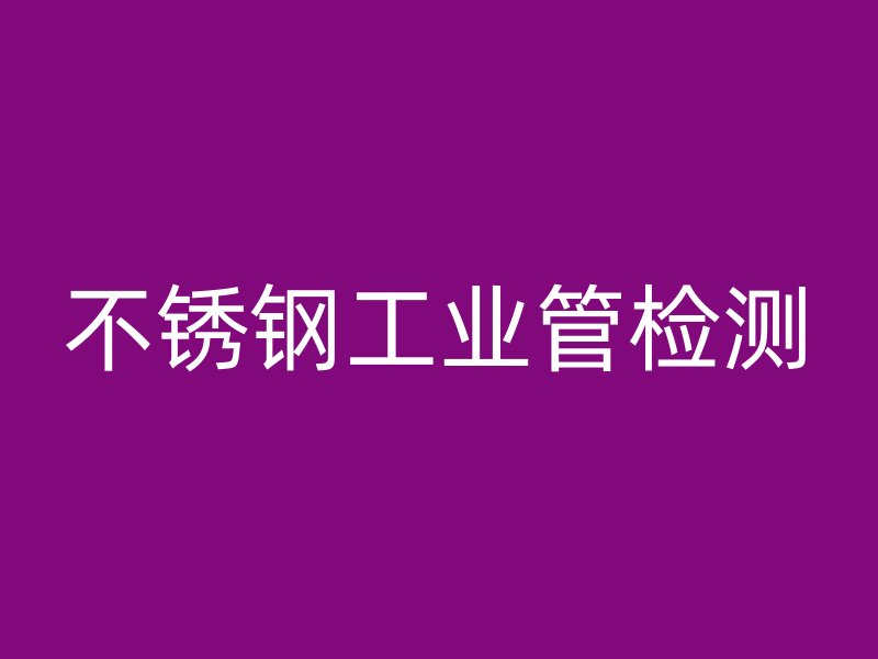 不銹鋼工業管檢測