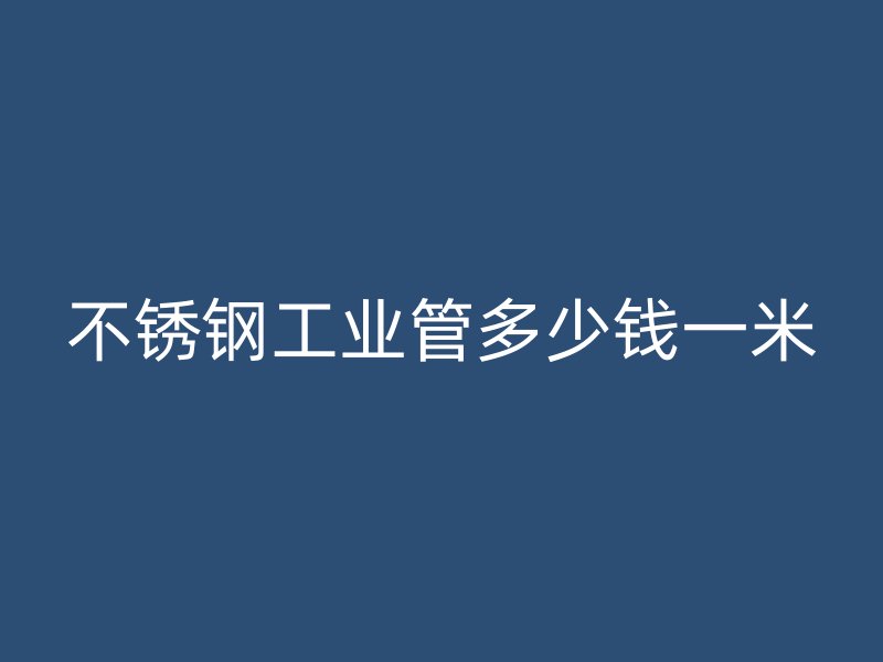 不銹鋼工業管多少錢一米