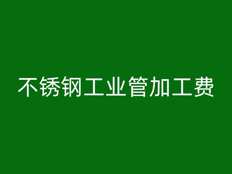 不銹鋼工業管加工費