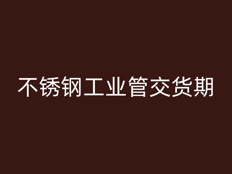 不銹鋼工業管交貨期