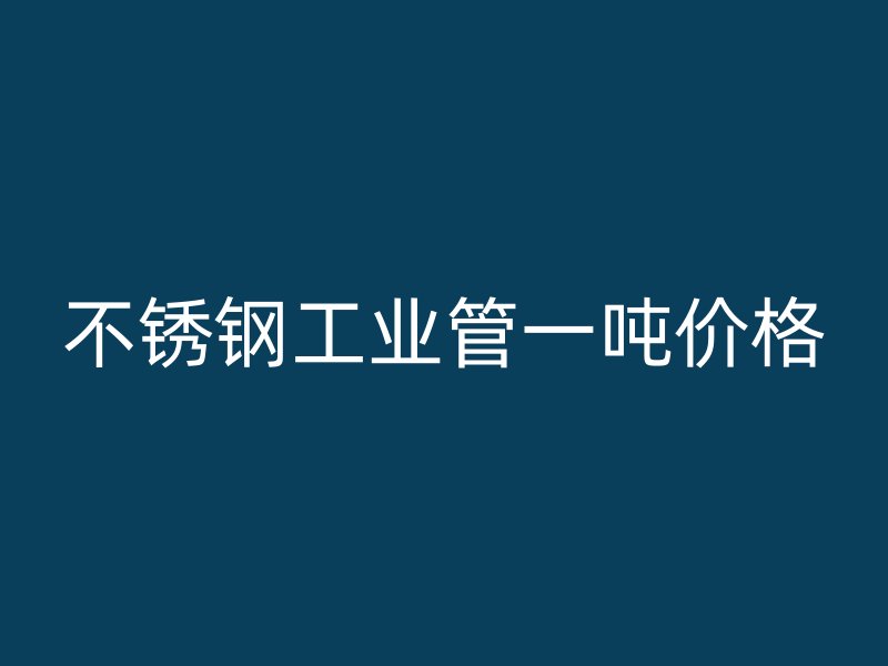 不銹鋼工業管一噸價格