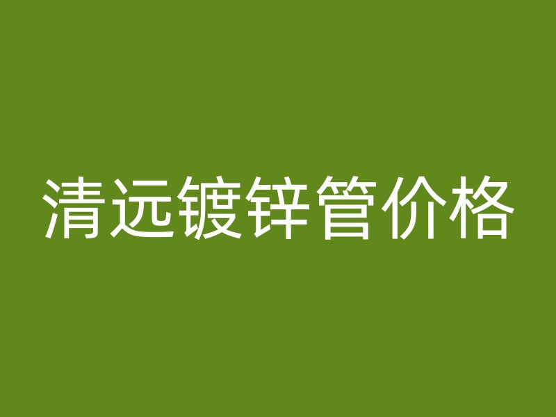 清遠(yuǎn)鍍鋅管價格