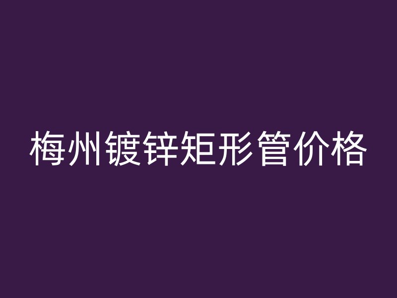 梅州鍍鋅矩形管價格
