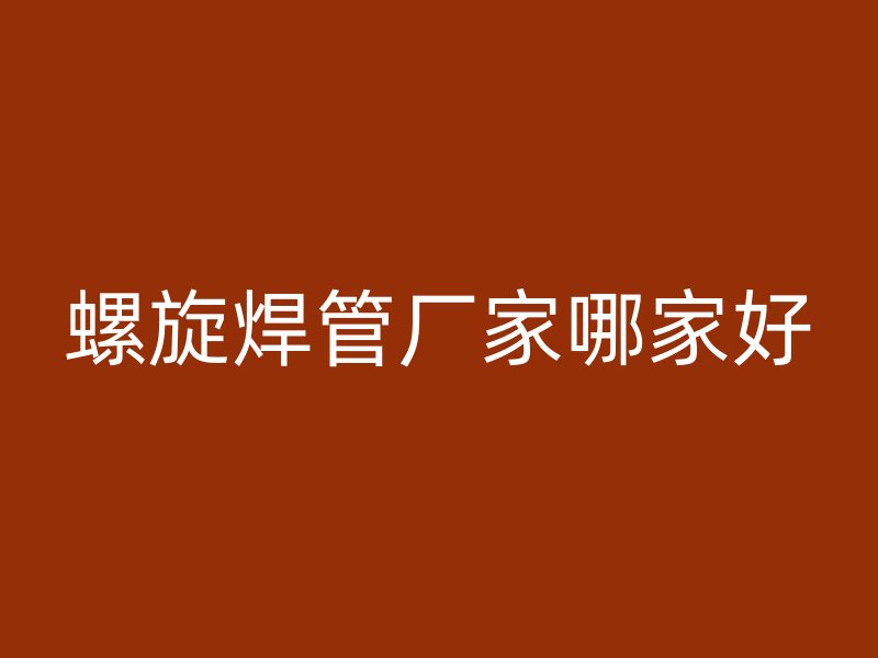螺旋焊管廠(chǎng)家哪家好