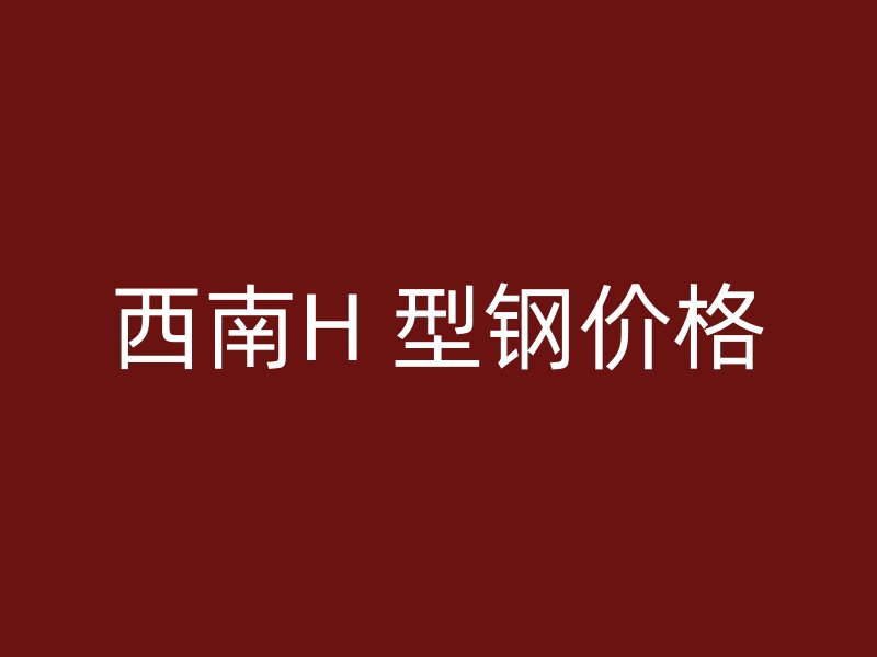 西南H 型鋼價格
