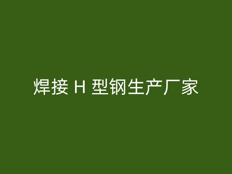 焊接 H 型鋼生產廠家