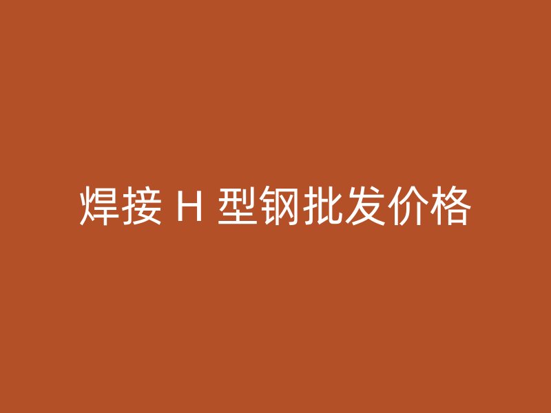 焊接 H 型鋼批發價格