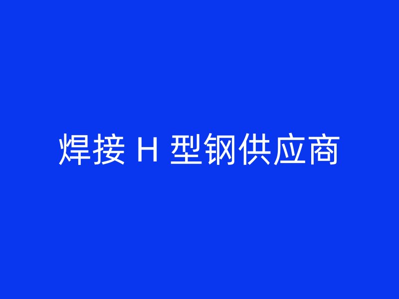焊接 H 型鋼供應商