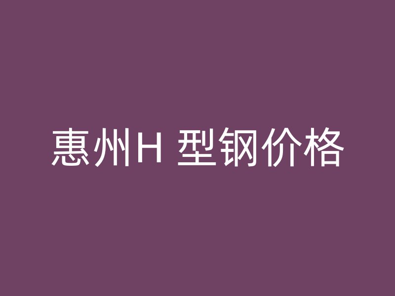 惠州H 型鋼價(jià)格