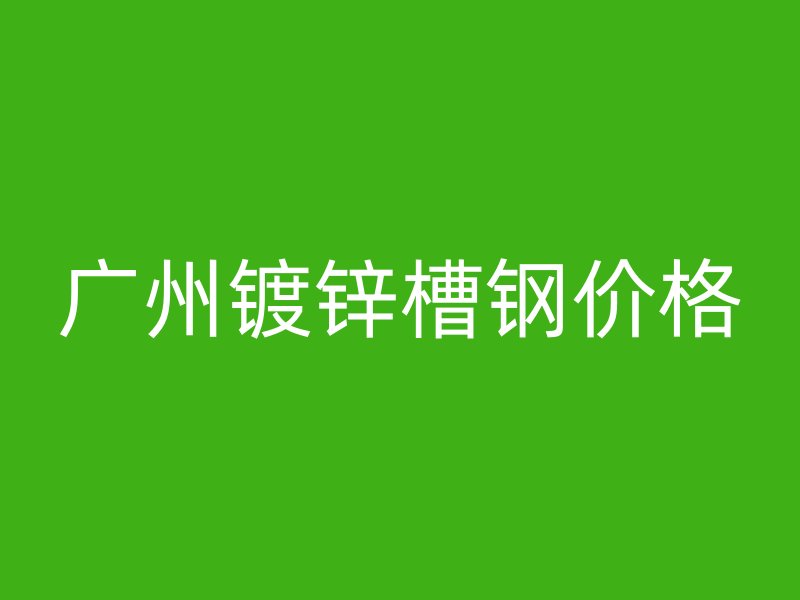 廣州鍍鋅槽鋼價格