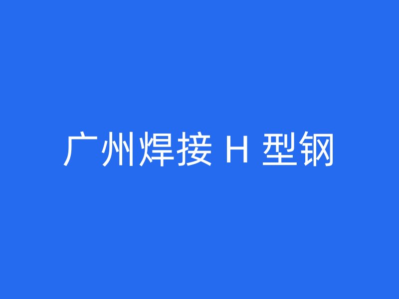 廣州焊接 H 型鋼