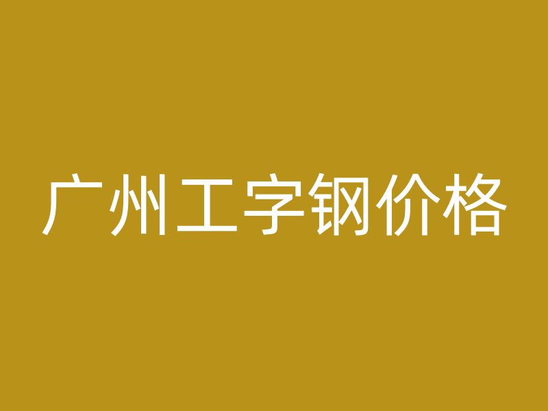 廣州工字鋼價(jià)格