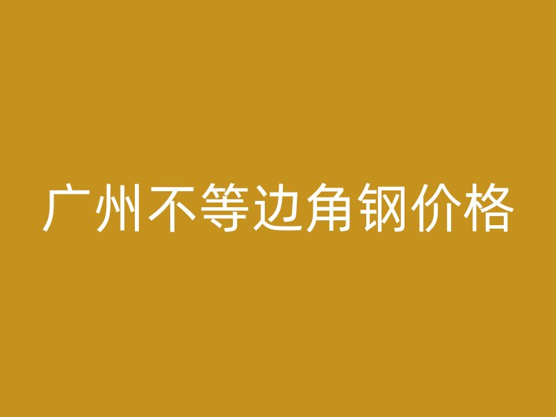 廣州不等邊角鋼價(jià)格