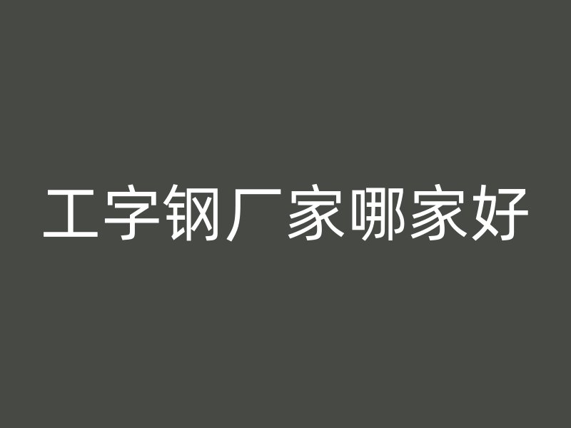 工字鋼廠家哪家好