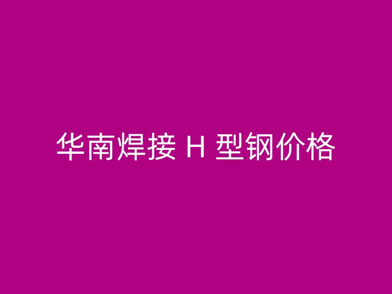 華南焊接 H 型鋼價格