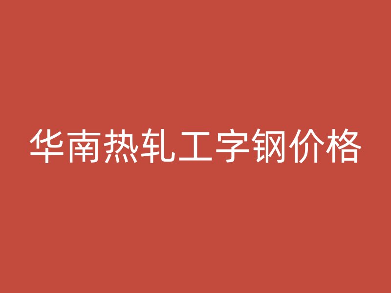 華南熱軋工字鋼價格