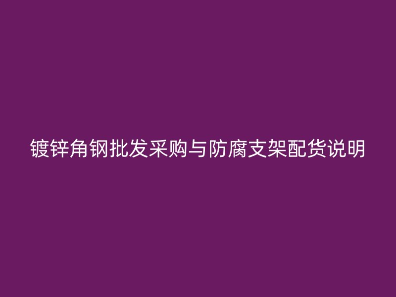 鍍鋅角鋼批發(fā)采購(gòu)與防腐支架配貨說(shuō)明