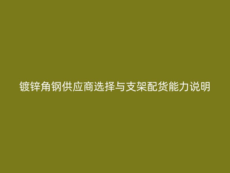 鍍鋅角鋼供應商選擇與支架配貨能力說明