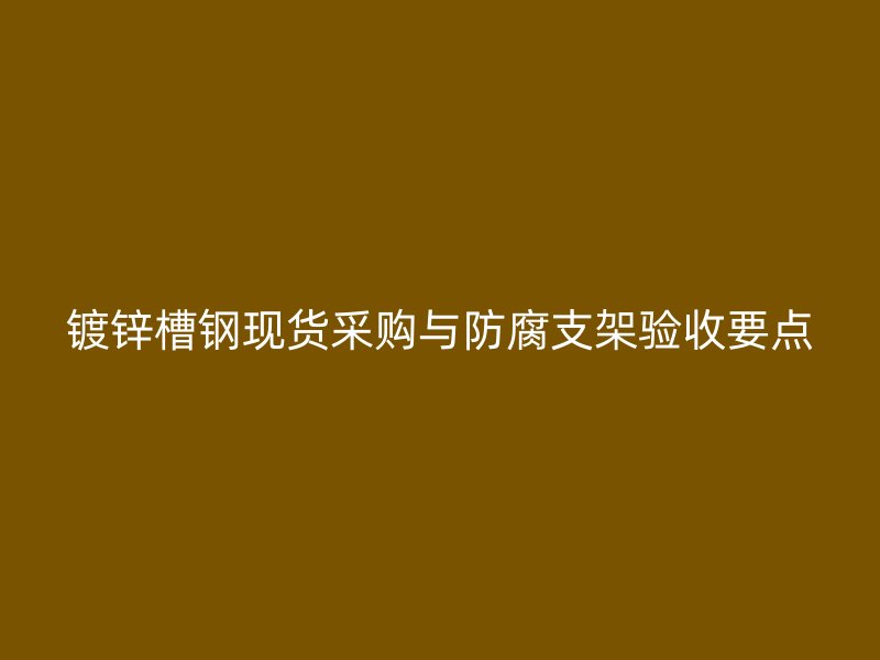 鍍鋅槽鋼現(xiàn)貨采購與防腐支架驗收要點
