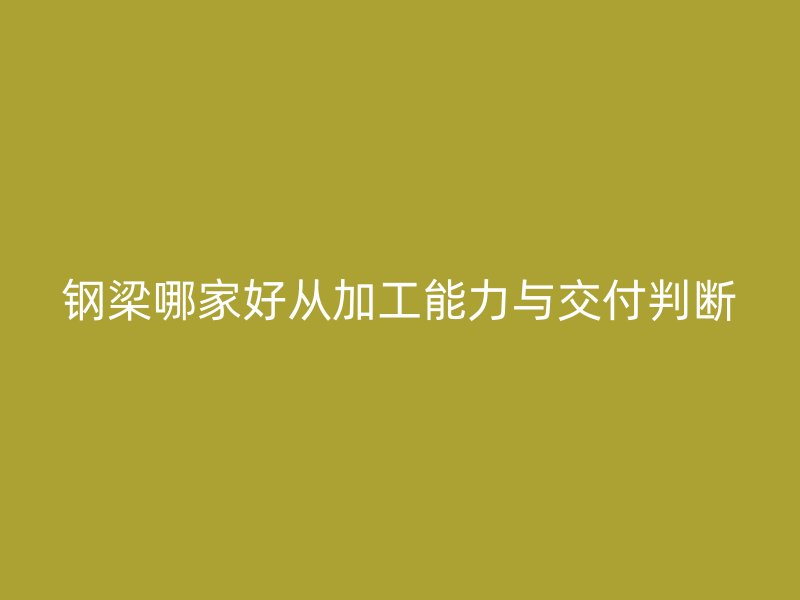 鋼梁哪家好從加工能力與交付判斷