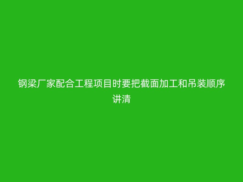 鋼梁廠家配合工程項目時要把截面加工和吊裝順序講清