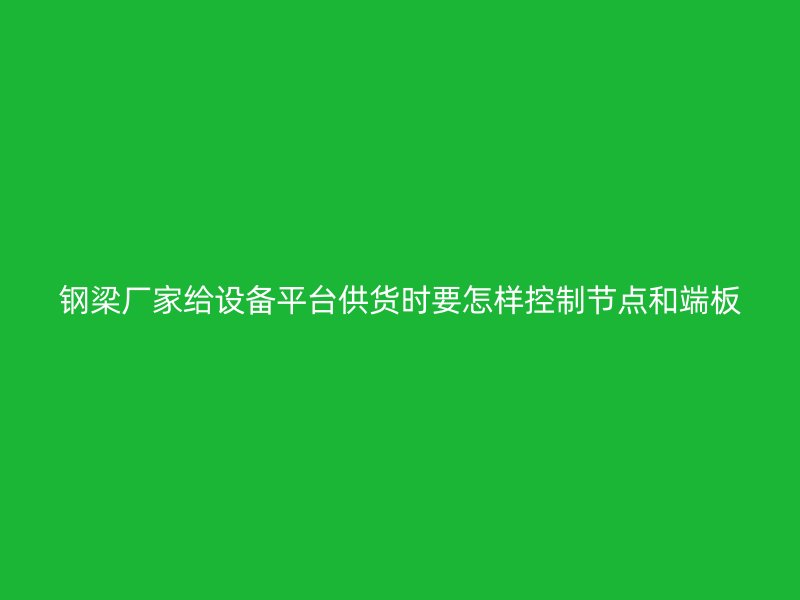 鋼梁廠家給設備平臺供貨時要怎樣控制節點和端板