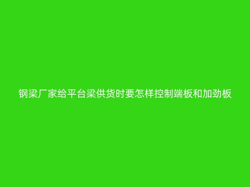 鋼梁廠家給平臺(tái)梁供貨時(shí)要怎樣控制端板和加勁板