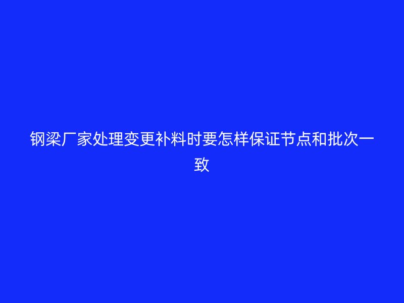 鋼梁廠家處理變更補料時要怎樣保證節點和批次一致