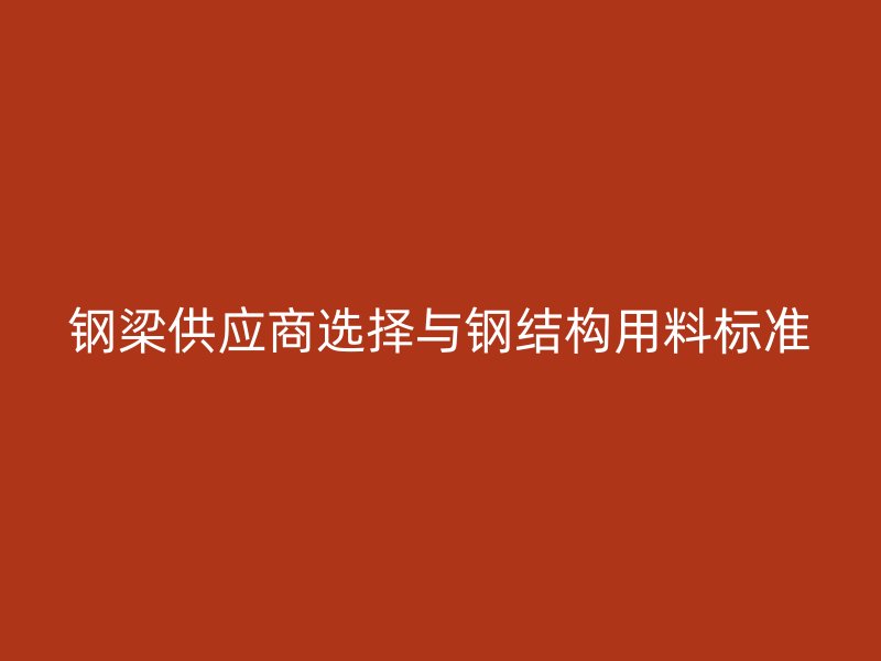 鋼梁供應商選擇與鋼結構用料標準