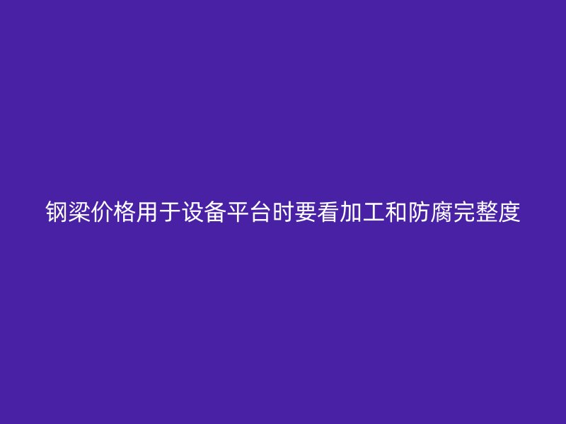 鋼梁價格用于設(shè)備平臺時要看加工和防腐完整度