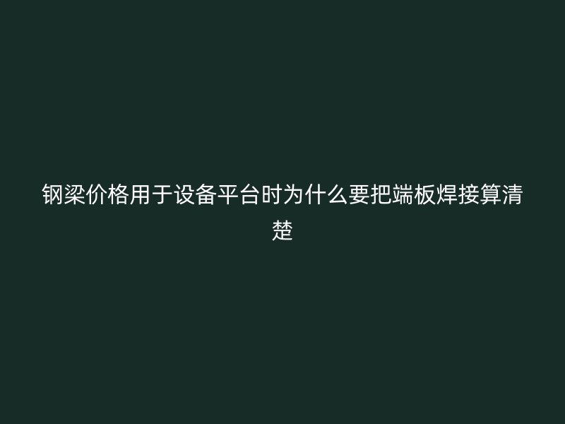鋼梁價格用于設備平臺時為什么要把端板焊接算清楚