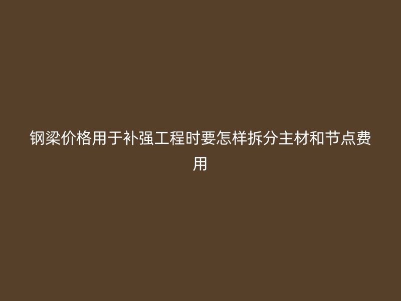 鋼梁價格用于補強工程時要怎樣拆分主材和節點費用