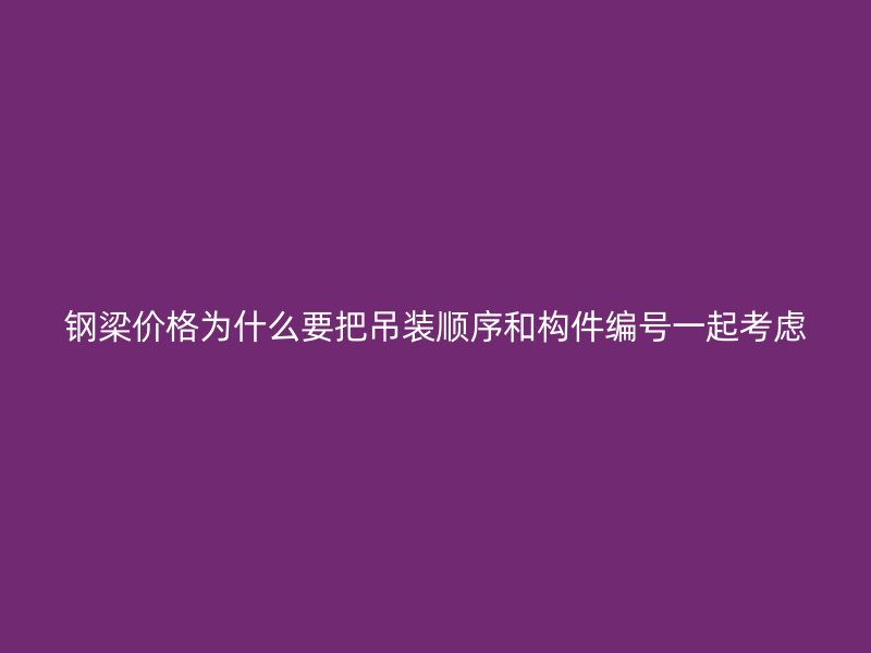 鋼梁價(jià)格為什么要把吊裝順序和構(gòu)件編號(hào)一起考慮