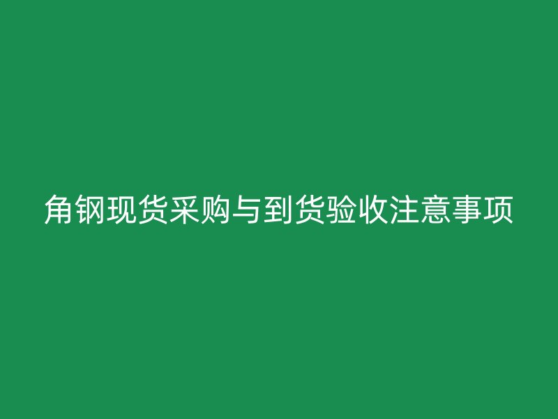 角鋼現貨采購與到貨驗收注意事項