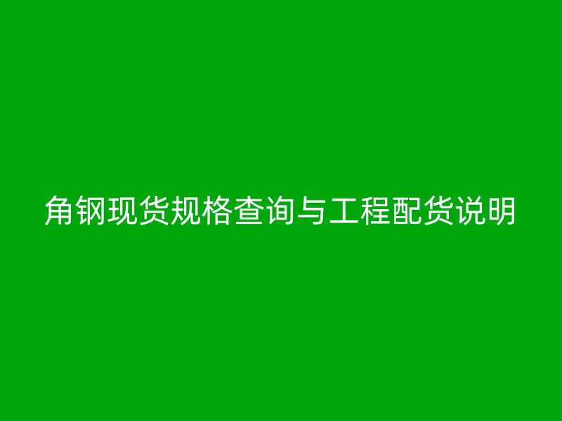 角鋼現(xiàn)貨規(guī)格查詢與工程配貨說明