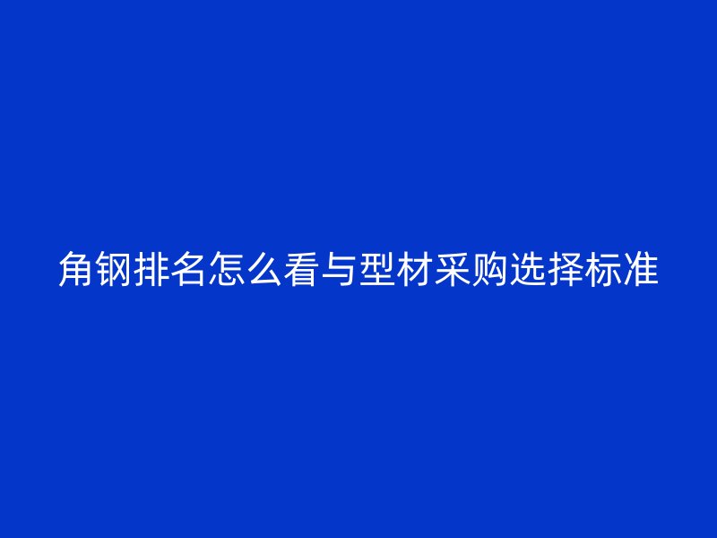 角鋼排名怎么看與型材采購選擇標準