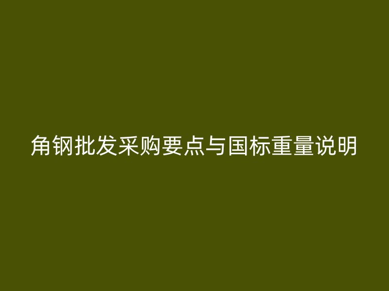 角鋼批發(fā)采購要點(diǎn)與國標(biāo)重量說明