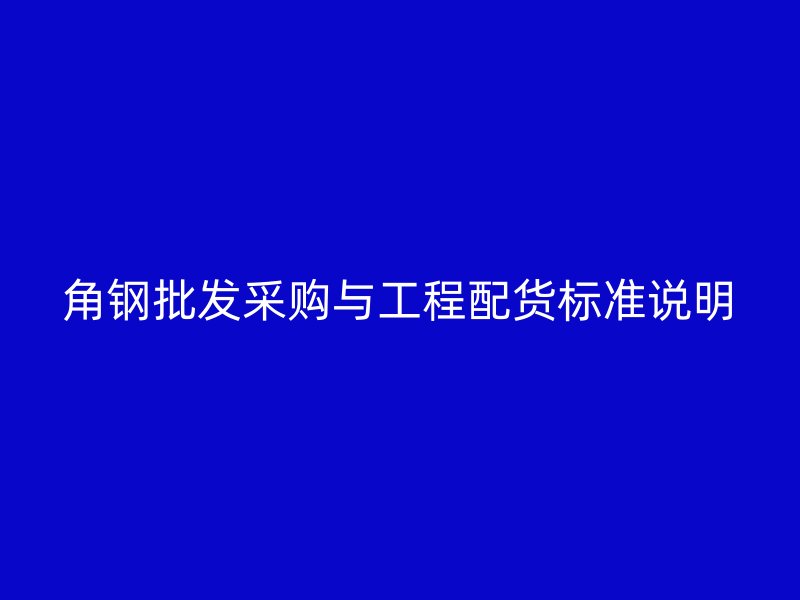 角鋼批發采購與工程配貨標準說明