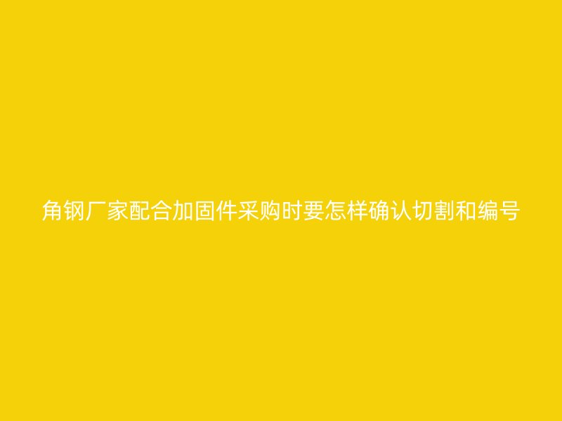 角鋼廠家配合加固件采購時要怎樣確認(rèn)切割和編號