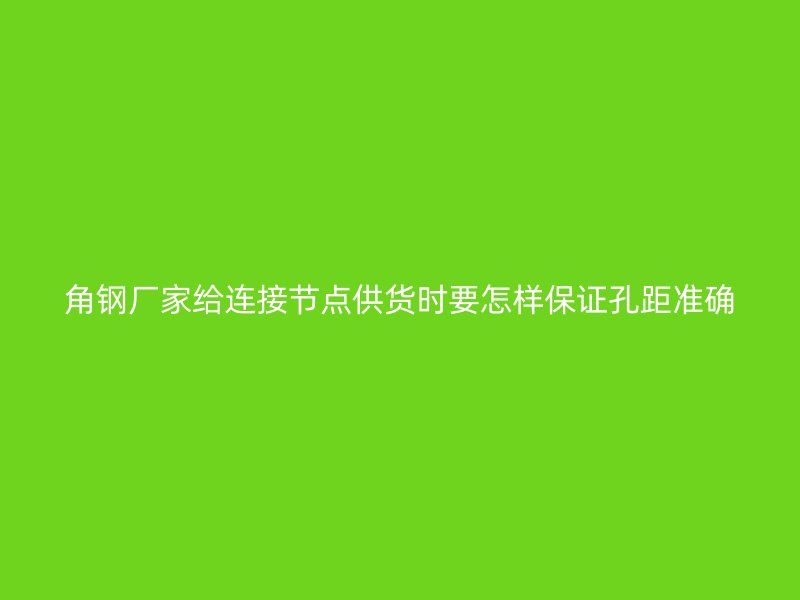 角鋼廠家給連接節(jié)點供貨時要怎樣保證孔距準確